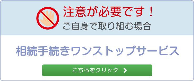 注意が必要です！ご自身で取り組む場合相続手続きワンストップサービスこちらをクリック