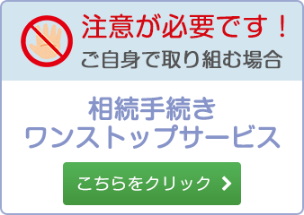 注意が必要です！ご自身で取り組む場合相続手続きワンストップサービスこちらをクリック