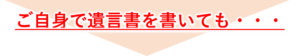 ご自身で遺言書を書いても・・・