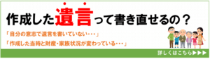 作成した遺言って書き直せるの？「自分の意志で遺言を書いていない・・・」「作成した当時と財産・家族状況が変わっている・・・」